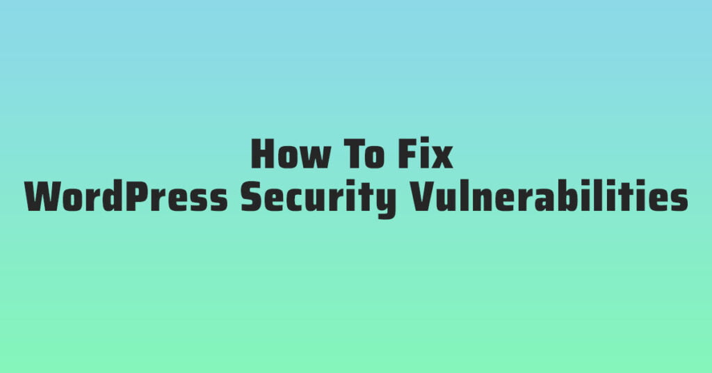 How To Fix WordPress Security Vulnerabilities