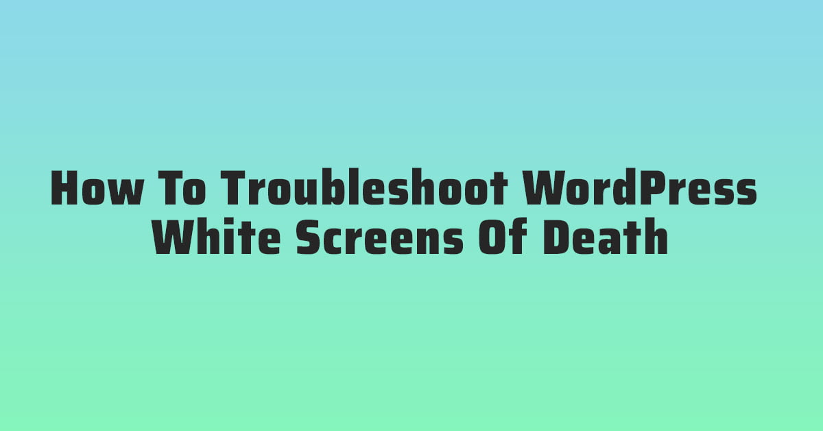 How To Troubleshoot WordPress White Screens Of Death