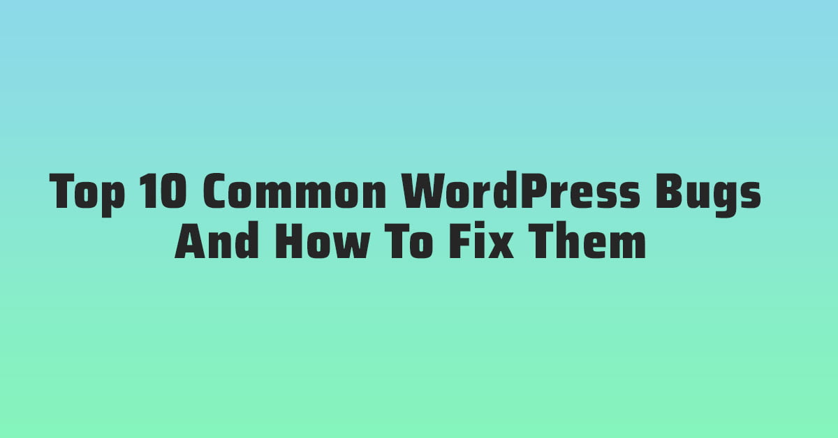 Top 10 Common WordPress Bugs And How To Fix Them