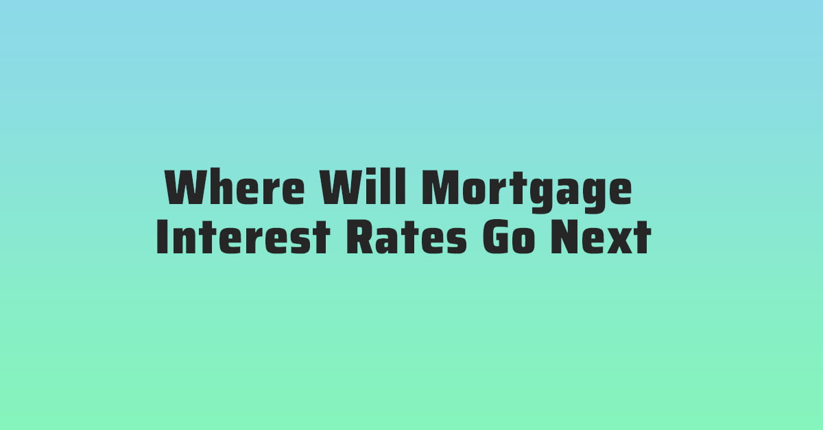 Where Will Mortgage Interest Rates Go Next